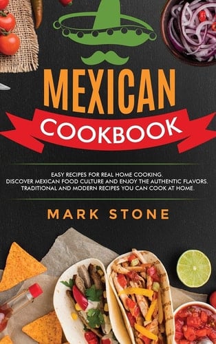 Mexican Cookbook Easy Recipes for Real Home Cooking. Discover Mexican Food Culture and Enjoy the Authentic Flavors. Traditional and Modern Recipes You Can Cook at Home.