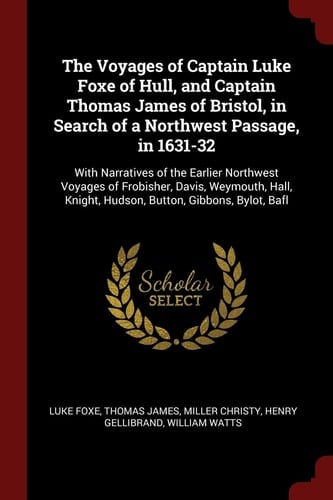 The Voyages of Captain Luke Foxe of Hull, and Captain Thomas James of Bristol, in Search of a Northwest Passage, In 1631-32 With Narratives of the Earlier Northwest Voyages of Frobisher, Davis, Weymouth, Hall, Knight, Hudson, Button, Gibbons, Bylot, Bafl