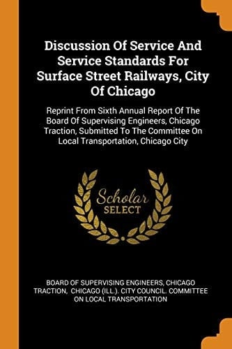 Discussion of Service and Service Standards for Surface Street Railways, City of Chicago Reprint from Sixth Annual Report of the Board of Supervising Engineers, Chicago Traction, Submitted to the Committee on Local Transportation, Chicago City