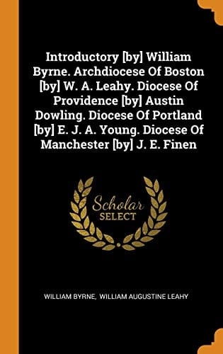 Introductory [by] William Byrne. Archdiocese of Boston [by] W. A. Leahy. Diocese of Providence [by] Austin Dowling. Diocese of Portland [by] E. J. A. Young. Diocese of Manchester [by] J. E. Finen