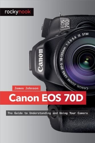 Canon EOS 70D The Guide to Understanding and Using Your Camera