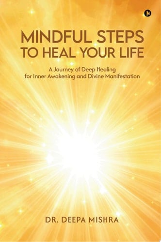 MINDFUL STEPS TO HEAL YOUR LIFE A Journey of Deep Healing for Inner Awakening and Divine Manifestation
