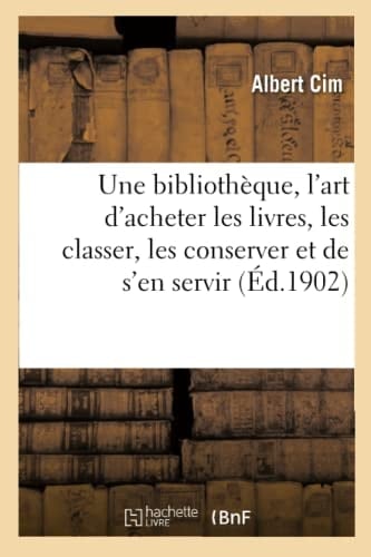 Une Bibliothèque: l'Art d'Acheter Les Livres, de Les Classer, de Les Conserver Et de s'En Servir