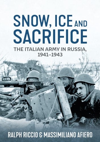 Snow, Ice and Sacrifice The Italian Army in Russia 1941-1943