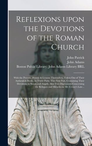 Reflexions Upon the Devotions of the Roman Church With the Prayers, Hymns & Lessons Themselves, Taken Out of Their Authentick Books. In Three Parts. This First Part, Containing Their Devotions to Saints and Angels. Also Two Digressions Concerning The...