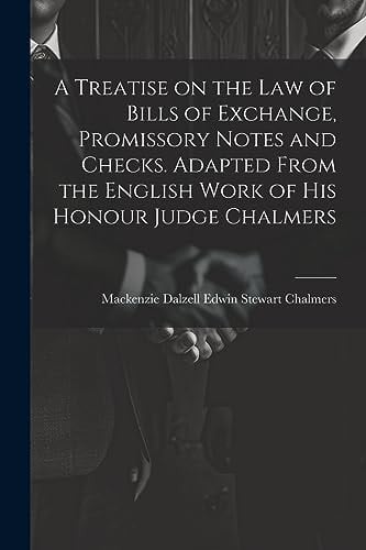 A Treatise on the Law of Bills of Exchange, Promissory Notes and Checks. Adapted From the English Work of His Honour Judge Chalmers