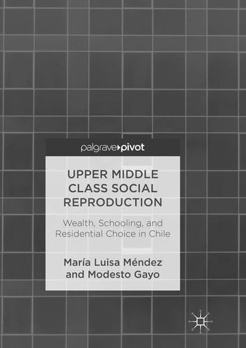 Upper Middle Class Social Reproduction Wealth, Schooling, and Residential Choice in Chile