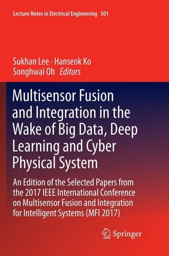 Multisensor Fusion and Integration in the Wake of Big Data, Deep Learning and Cyber Physical System An Edition of the Selected Papers from the 2017 IEEE International Conference on Multisensor Fusion and Integration for Intelligent Systems (MFI 2017)