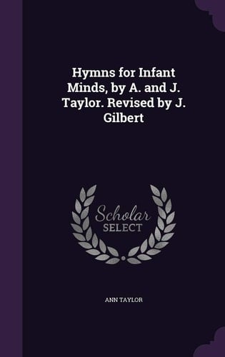 Hymns for Infant Minds, by A. and J. Taylor. Revised by J. Gilbert