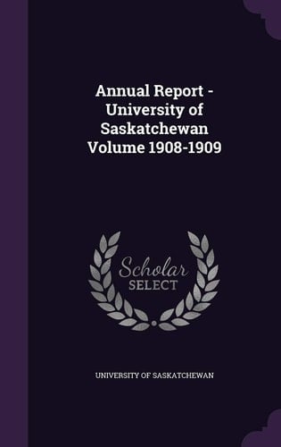 Annual Report - University of Saskatchewan Volume 1908-1909