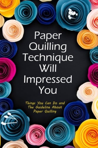 Paper Quilling Technique Will Impressed You: Things You Can Do and The Guideline About Paper Quilling: Amazing Quilling Guide