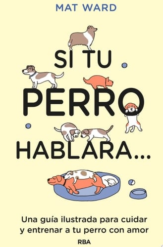 Si tu perro hablara... Una guía ilustrada para cuidar y entrenar a tu perro con amor