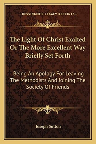 The Light Of Christ Exalted Or The More Excellent Way Briefly Set Forth: Being An Apology For Leaving The Methodists And Joining The Society Of Friends