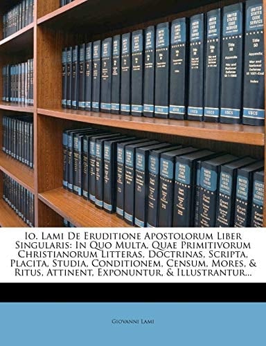 Io. Lami De Eruditione Apostolorum Liber Singularis: In Quo Multa, Quae Primitivorum Christianorum Litteras, Doctrinas, Scripta, Placita, Studia, ... Exponuntur, & Illustrantur... (Latin Edition)