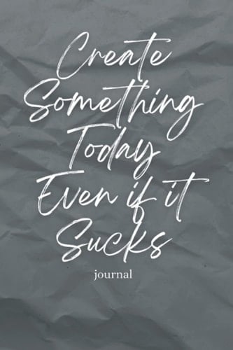 Create Something Today Even if it Sucks Journal: 6x9 120 page notebook diary for creativity ideas art writing entrepreneurship