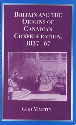 Britain and the Origins of Canadian Confederation, 1837-67