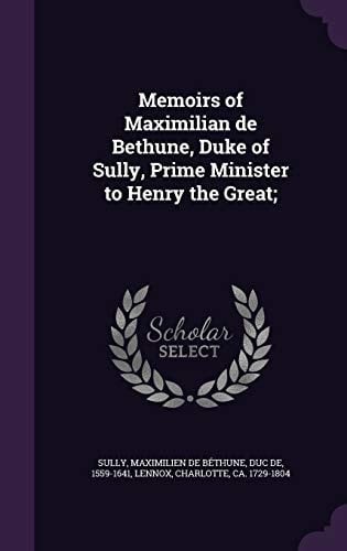 Memoirs of Maximilian de Bethune, Duke of Sully, Prime Minister to Henry the Great;