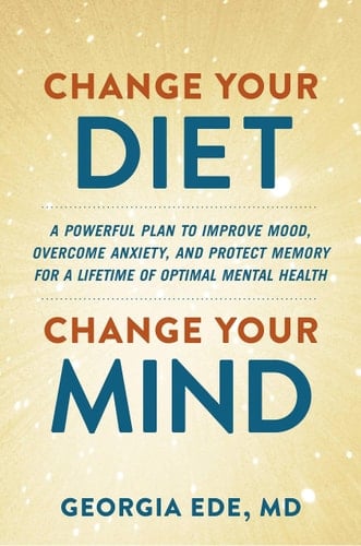 Change Your Diet, Change Your Mind A Powerful Plan to Improve Mood, Overcome Anxiety, and Protect Memory for a Lifetime of Optimal Mental Health