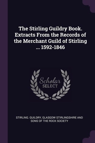 The Stirling Guildry Book. Extracts From the Records of the Merchant Guild of Stirling ... 1592-1846