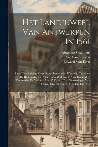 Het Landjuweel Van Antwerpen In 1561 Eene Verhandeling Over Dezen Beroemden Wedstrijd Tusschen De Rederijkkamers Van Braband, Bewerkt Naar Eventijdige Oorkonden En Versierd Met 35 Platen, Naar Teekeningen Van Frans Floris En Andere Meesters Uit De...