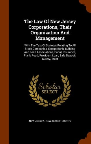 The Law of New Jersey Corporations, Their Organization and Management With the Text of Statutes Relating to All Stock Companies, Except Bank, Building and Loan Associations, Canal, Insurance, Plank Road, Provident Loan, Safe Deposit, Surety, Trust