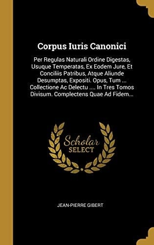 Corpus Iuris Canonici Per Regulas Naturali Ordine Digestas, Usuque Temperatas, Ex Eodem Jure, Et Conciliis Patribus, Atque Aliunde Desumptas, Expositi. Opus, Tum ... Collectione Ac Delectu .... In Tres Tomos Divisum. Complectens Quae Ad Fidem...