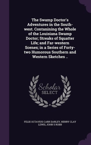 The Swamp Doctor's Adventures in the South-West. Contanining the Whole of the Louisiana Swamp Doctor; Streaks of Squatter Life; and Far-Western Scenes; in a Series of Forty-Two Humorous Southern and Western Sketches . .