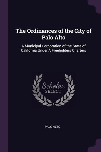 The Ordinances of the City of Palo Alto A Municipal Corporation of the State of California Under A Freeholders Charters