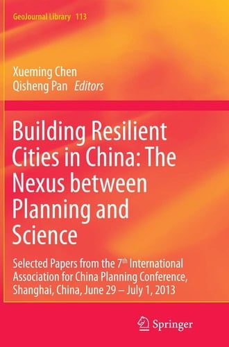 Building Resilient Cities in China: The Nexus between Planning and Science Selected Papers from the 7th International Association for China Planning Conference, Shanghai, China, June 29 – July 1, 2013