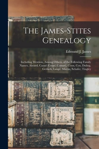 The James-Stites Genealogy Including Mention, Among Others, of the Following Family Names, Alward, Casad (Cosad, Cossart), Coon, Cox, Duling, Gerlach, Lange, Martin, Scha~fer, Tingley