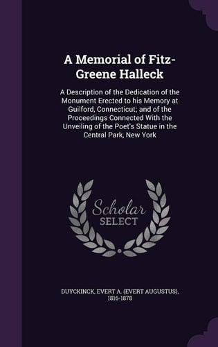 A Memorial of Fitz-Greene Halleck A Description of the Dedication of the Monument Erected to His Memory at Guilford, Connecticut; and of the Proceedings Connected With the Unveiling of the Poet's Statue in the Central Park, New York