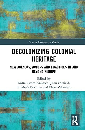 Decolonizing Colonial Heritage New Agendas, Actors and Practices in and Beyond Europe