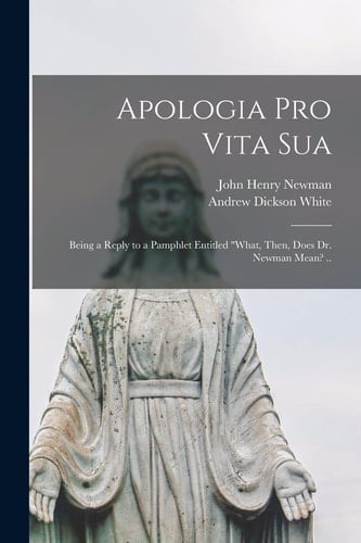 Apologia Pro Vita Sua Being a Reply to a Pamphlet Entitled "What, Then, Does Dr. Newman Mean? ..