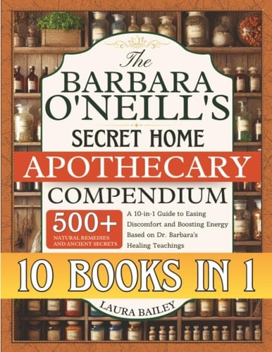 The Barbara O'Neill's Secret Home Apothecary Compendium: 500+ Natural Remedies and Ancient Secrets | A 10-in-1 Guide to Easing Discomfort and Boosting Energy Based on Dr. Barbara's Healing Teachings