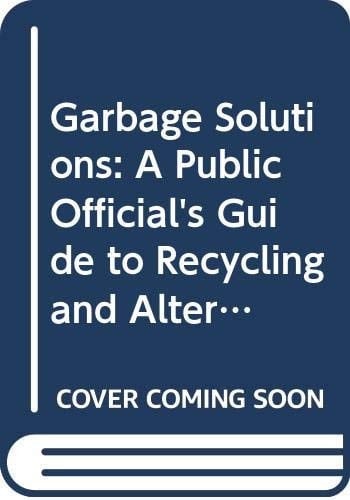 Garbage Solutions : A Public Official's Guide to Recycling and Alternative Solid Waste Management Technologies
