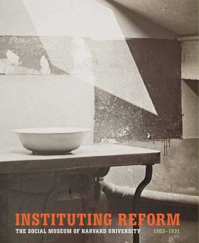 Instituting Reform The Social Museum of Harvard University, 1903-1931