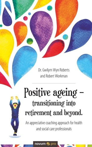 Positive Ageing - Transitioning Into Retirement and Beyond. An Appreciative Coaching Approach for Health and Social Care Professionals