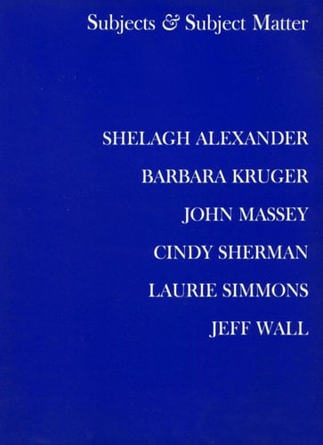 Subjects & Subject Matter Shelagh Alexander, Barbara Kruger, John Massey, Cindy Sherman, Laurie Simmons, Jeff Wall : an Exhibition