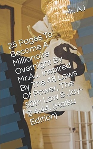 25 Pages to Become a Millionaire Overnight by Mr. AJ. Inspired by the 48 Laws of Power, the 50th Law and Jay-Z 4:44. (Haiku Edition)
