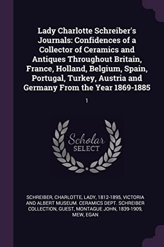 Lady Charlotte Schreiber's Journals Confidences of a Collector of Ceramics and Antiques Throughout Britain, France, Holland, Belgium, Spain, Portugal, Turkey, Austria and Germany from the Year 1869-1885: 1
