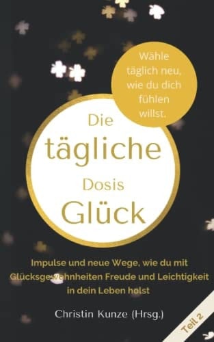 Die tägliche Dosis Glück - Teil 2 Impulse und neue Wege, wie du mit Glücksgewohnheiten Freude und Leichtigkeit in dein Leben holst