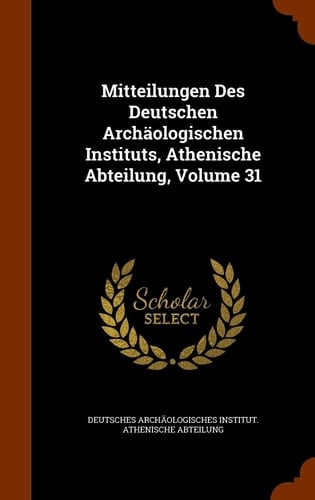 Mitteilungen Des Deutschen Archäologischen Instituts, Athenische Abteilung, Volume 31