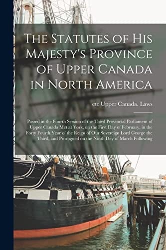 The Statutes of His Majesty's Province of Upper Canada in North America [microform]: Passed in the Fourth Session of the Third Provincial Parliament O