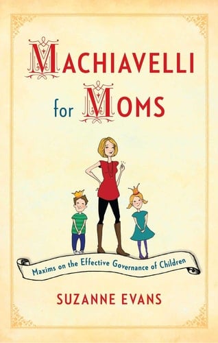 Machiavelli for Moms Maxims on the Effective Governance of Children*