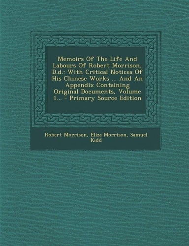 Memoirs of the Life and Labours of Robert Morrison, D. D. With Critical Notices of His Chinese Works ... and an Appendix Containing Original Documents