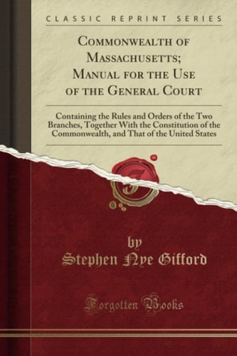 Commonwealth of Massachusetts; Manual for the Use of the General Court Containing the Rules and Orders of the Two Branches, Together with the Constitution of the Commonwealth, and That of the United States (Classic Reprint)