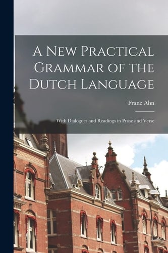 A New Practical Grammar of the Dutch Language With Dialogues and Readings in Prose and Verse