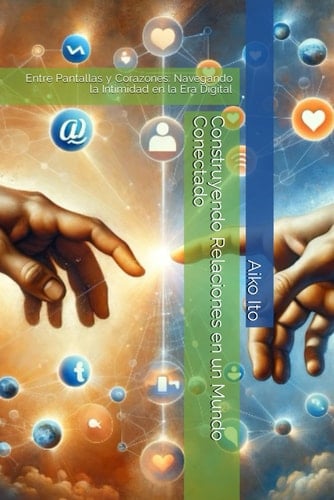 Construyendo Relaciones en un Mundo Conectado: Entre Pantallas y Corazones: Navegando la Intimidad en la Era Digital (Explorando Horizontes: Bienestar y Conexión Humana) (Spanish Edition)