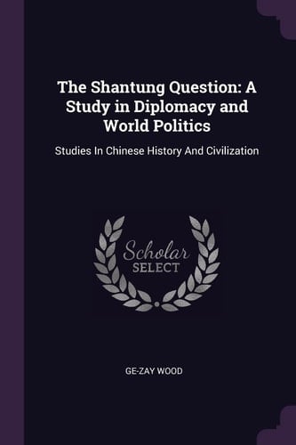 The Shantung Question A Study in Diplomacy and World Politics: Studies In Chinese History And Civilization