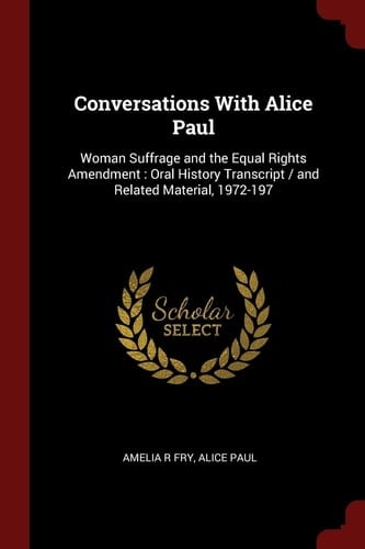 Conversations With Alice Paul Woman Suffrage and the Equal Rights Amendment: Oral History Transcript / and Related Material, 1972-197